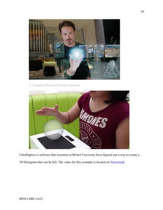 WVU	•	IMC	•	615	
36
© Columbia Pictures/Everett Collection
UltraHaptics is software that scientists at Bristol University have figured out a way to create a
3D Hologram that can be felt. The video for this example is located on Newsweek.	
 