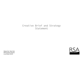 Creative Brief and Strategy
Statement
Waste Not, Want Not
RSA Student Awards
Lucy Bryan-Smith
 