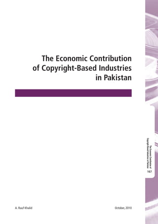 The Economic Contribution
of Copyright-Based Industries
in Pakistan
A. Rauf Khalid 	 October, 2010
TheEconomicContributionof
Copyright-BasedIndustriesinPakistan
167
 