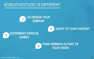 © ALCYONIX, SQLI GROUP –2014 
#CREATIVESTUDIO IS DIFFERENT 
CO-DESIGN YOUR SEMINAR 
ADAPT TO YOUR CONTEXT 
EXPERIMENT SERIOUS GAMES 
THINK SEMINAR 
AS PART OF YOUR VISION 
1 
2 
3 
4  