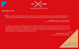 © ALCYONIX, SQLI GROUP 
27 
ALCYONIX –ALL RIGHTS RESERVED 
@CREATIVHACKING 
Avaluableworkshopwithoutstandingoutcomesmainlyduetoaveryprofessionalpreparation,anagilemethodtoadaptthejourneyduringthetwo-daysworkshopandlastbutnotleast,adynamicfollow-upoftheactionsplanagreedattheendoftheworkshop. 
BRUNO DAHAN, AIRBUS CUSTOMER SERVICES 
HEAD OF DIGITAL CUSTOMER EXPERIENCE PROJECTS 
Anenjoyable,stimulatingandthoughtprovokingcommunicationsexercisethatwillbetakenforwardbyateamthatwereactivelyencouragedtoputthemselvesinachallengingroleplaysituationofimmenseculturalchange,opportunityandrisk.Theseamlessvirtualtransitionfromtoday’srealitytowardssuchanimmersionistestamenttothethoroughpreparationandthewayitwassensitivelyhandledandsubsequentlydelivered.Welldoneguys. 
ANDREW MCGILL, AIRBUS ICT 
COLLABORATION PROGRAMME MANAGER 
SAID ABOUT US… 