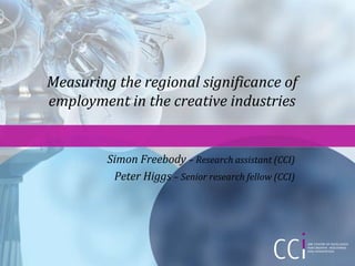 Measuring the regional significance of
employment in the creative industries


         Simon Freebody – Research assistant (CCI)
          Peter Higgs – Senior research fellow (CCI)
 