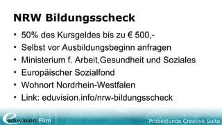 Probestunde Creative Suite
NRW Bildungsscheck
• 50% des Kursgeldes bis zu € 500,-
• Selbst vor Ausbildungsbeginn anfragen
• Ministerium f. Arbeit,Gesundheit und Soziales
• Europäischer Sozialfond
• Wohnort Nordrhein-Westfalen
• Link: eduvision.info/nrw-bildungsscheck
 