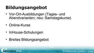 Probestunde Creative Suite
Bildungsangebot
• Vor-Ort-Ausbildungen (Tages- und
Abendvarianten; neu: Samstagskurse)
• Online-Kurse
• InHouse-Schulungen
• Breites Bildungsangebot
 