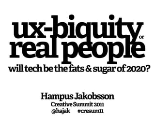 ux-biquity                        or


real people
will tech be the fats & sugar of 2020?

        Hampus Jakobsson
           Creative Summit 2011
           @hajak #cresum11
 