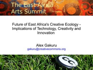 Future of East Africa's Creative Ecology Implications of Technology, Creativity and
Innovation
Alex Gakuru
gakuru@creativecommons.org

 