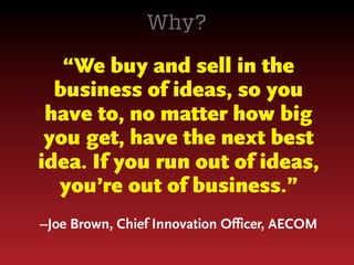 Why?

“We buy and sell in the
business of ideas, so you
have to, no matter how big
you get, have the next best
idea. If you run out of ideas,
you’re out of business.”
–Joe Brown, Chief Innovation Officer, AECOM

 