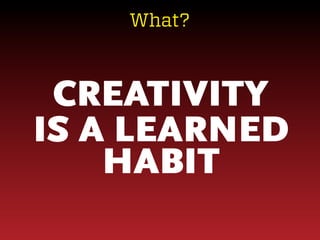 What?

CREATIVITY
IS A LEARNED
HABIT

 