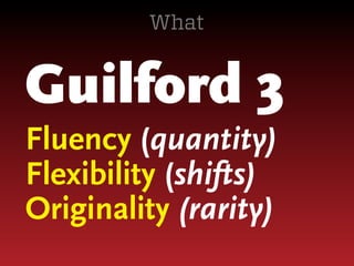 What

Guilford 3
Fluency (quantity)
Flexibility (shifts)
Originality (rarity)

 