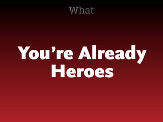 What

You’re Already
Heroes

 