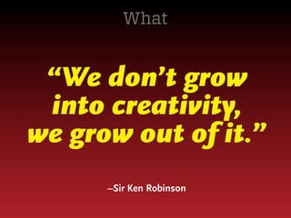 What

“We don’t grow
into creativity,
we grow out of it.”
–Sir Ken Robinson

 