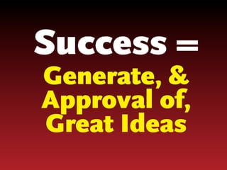 Success =
Generate, &
Approval of,
Great Ideas

 