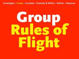 Investigate / Create / Incubate / Evaluate & Refine / Deliver / Measure

Group
Rules of
Flight

 