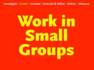 Investigate / Create / Incubate / Evaluate & Refine / Deliver / Measure

Work in
Small
Groups

 