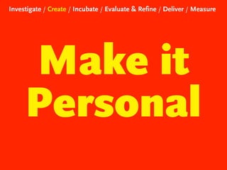 Investigate / Create / Incubate / Evaluate & Refine / Deliver / Measure

Make it
Personal

 