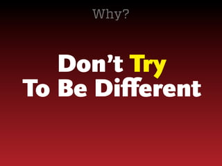 Why?

Don’t Try
To Be Different

 
