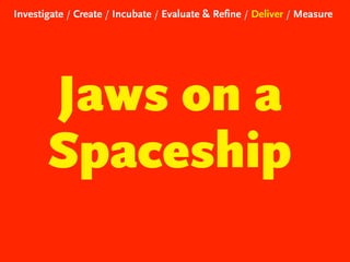 Investigate / Create / Incubate / Evaluate & Refine / Deliver / Measure

Jaws on a
Spaceship

 
