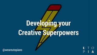 Developing your
Creative Superpowers
@weareutopians
 