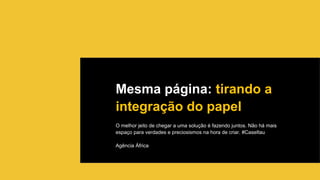 Mesma página: tirando a
integração do papel
O melhor jeito de chegar a uma solução é fazendo juntos. Não há mais
espaço para verdades e preciosismos na hora de criar. #CaseItau
Agência África
 
