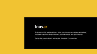 Inovar
Buscar soluções e alternativas é fazer com que todos cheguem ao melhor
resultado com mais assertividade e o que é melhor, em pouco tempo.
Fazer algo como não era feito antes. Restaurar. Tornar novo.
 
