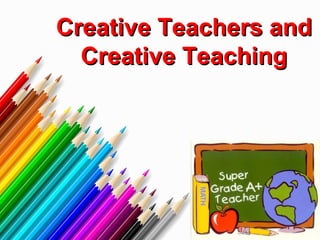Creative Teachers andCreative Teachers and
Creative TeachingCreative Teaching
 
