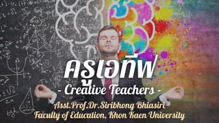 ครูเอทีฟ
- Creative Teachers -
Asst.Prof.Dr.Siribhong Bhiasiri
Faculty of Education, Khon Kaen University
 