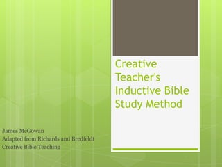 Creative
Teacher's
Inductive Bible
Study Method
James McGowan
Adapted from Richards and Bredfeldt
Creative Bible Teaching

 