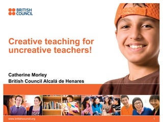 Creative teaching for
uncreative teachers!
Catherine Morley
British Council Alcalá de Henares

www.britishcouncil.org

1

 