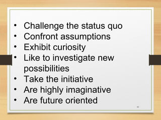 •
•
•
•

Challenge the status quo
Confront assumptions
Exhibit curiosity
Like to investigate new
possibilities
• Take the initiative
• Are highly imaginative
• Are future oriented
10

 