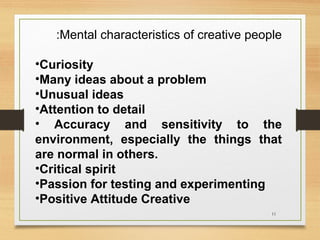 :Mental characteristics of creative people
•Curiosity
•Many ideas about a problem
•Unusual ideas
•Attention to detail
• Accuracy and sensitivity to the
environment, especially the things that
are normal in others.
•Critical spirit
•Passion for testing and experimenting
•Positive Attitude Creative
11

 