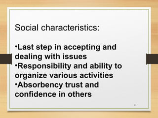 Social characteristics:
•Last step in accepting and
dealing with issues
•Responsibility and ability to
organize various activities
•Absorbency trust and
confidence in others
13

 