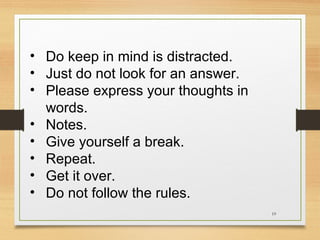 • Do keep in mind is distracted.
• Just do not look for an answer.
• Please express your thoughts in
words.
• Notes.
• Give yourself a break.
• Repeat.
• Get it over.
• Do not follow the rules.
19

 