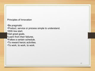 Principles of Innovation
•Be pragmatic
•Product, service or process simple to understand.
•With low start.
•Get great goals.
•Learn from their failures.
•Follow a certain schedule.
•To reward heroic activities.
•To work, to work, to work.

25

 