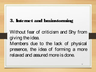 3. Internet and brainstorming
Without fear of criticism and Shy from
giving the idea.
Members due to the lack of physical
presence, the idea of forming a more
relaxed and assured more is done.
32

 
