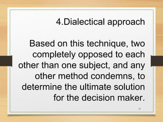 4.Dialectical approach
Based on this technique, two
completely opposed to each
other than one subject, and any
other method condemns, to
determine the ultimate solution
for the decision maker.
33

 
