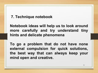 7. Technique notebook
Notebook ideas will help us to look around
more carefully and try understand tiny
hints and delicate phenomena
To go a problem that do not have none
external compulsion for quick solutions,
the best way that can always keep your
mind open and creative.
36

 