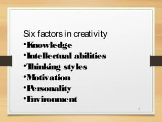 Six factors in creativity
•K
nowledge
•Intellectual abilities
•T
hinking styles
•M
otivation
•P
ersonality
•E
nvironment
8

 