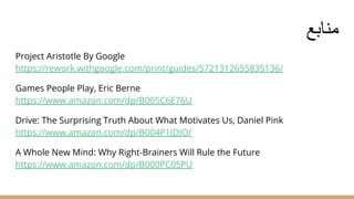 ‫ﻣﻧﺎﺑﻊ‬
Project Aristotle By Google
https://rework.withgoogle.com/print/guides/5721312655835136/
Games People Play, Eric Berne
https://www.amazon.com/dp/B005C6E76U
Drive: The Surprising Truth About What Motivates Us, Daniel Pink
https://www.amazon.com/dp/B004P1JDJO/
A Whole New Mind: Why Right-Brainers Will Rule the Future
https://www.amazon.com/dp/B000PC0SPU
 
