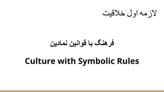 ‫ﺧﻼﻗﯾت‬ ‫اول‬ ‫ﻻزﻣﮫ‬
‫ﻧﻣﺎدﯾن‬ ‫ﻗواﻧﯾن‬ ‫ﺑﺎ‬ ‫ﻓرھﻧﮓ‬
Culture with Symbolic Rules
 