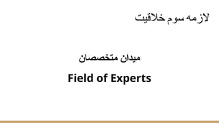 ‫ﺧﻼﻗﯾت‬ ‫ﺳوم‬ ‫ﻻزﻣﮫ‬
‫ﻣﺗﺧﺻﺻﺎن‬ ‫ﻣﯾدان‬
Field of Experts
 