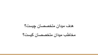 ‫ﭼﯾﺳت؟‬ ‫ﻣﺗﺧﺻﺻﺎن‬ ‫ﻣﯾدان‬ ‫ھدف‬
‫ﮐﯾﺳت؟‬ ‫ﻣﺗﺧﺻﺻﺎن‬ ‫ﻣﯾدان‬ ‫ﻣﺧﺎطب‬
 