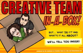 CREATIVE TEAM
               IN- A- BOX!
                       But... what IS it? And
                       what’s it all about?

                     We’ll tell you inside!


     produced by the badasses at Creative Team in a Box and Ideaschema.com
 