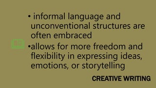 CREATIVE WRITING
• informal language and
unconventional structures are
often embraced
•allows for more freedom and
flexibility in expressing ideas,
emotions, or storytelling
 