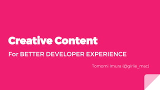Creative Content
For BETTER DEVELOPER EXPERIENCE
Tomomi Imura (@girlie_mac)
 