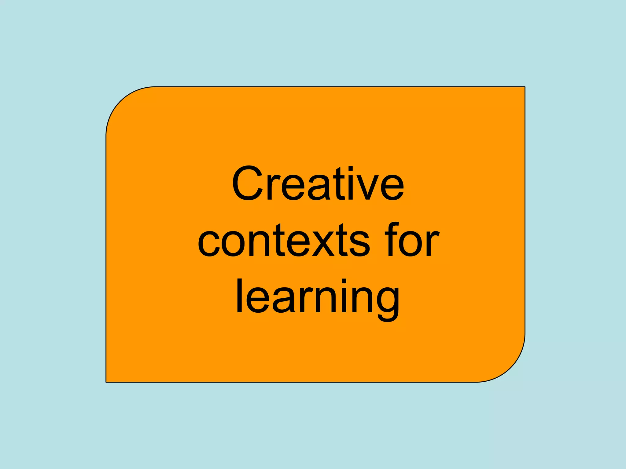 Creative
contexts for
  learning
 