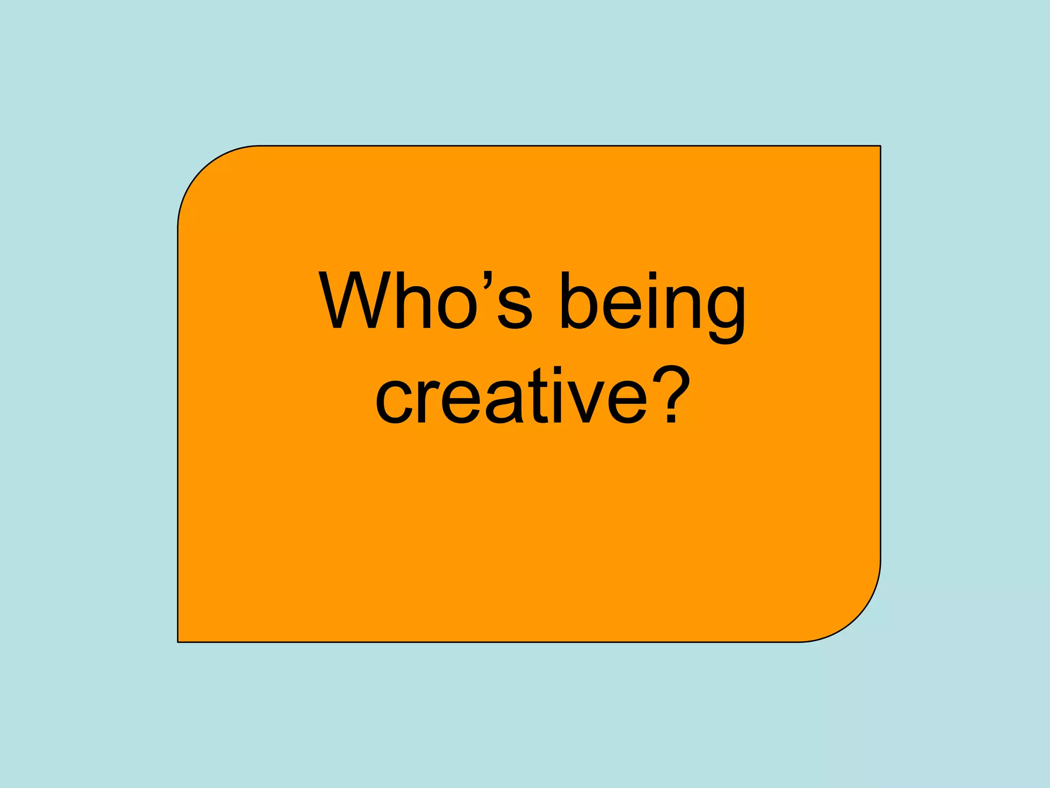 Who’s being
 creative?
 