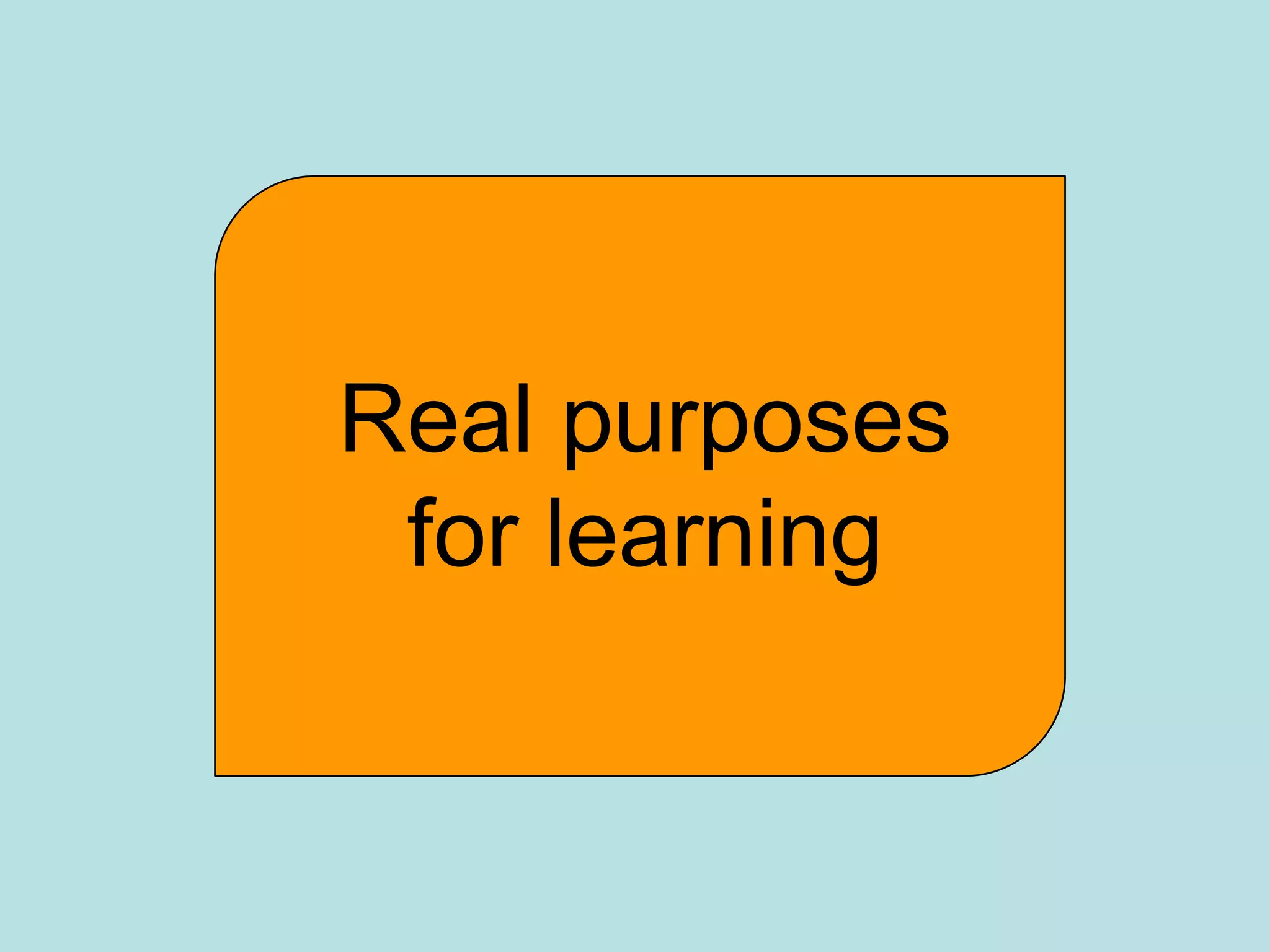 Real purposes
 for learning
 
