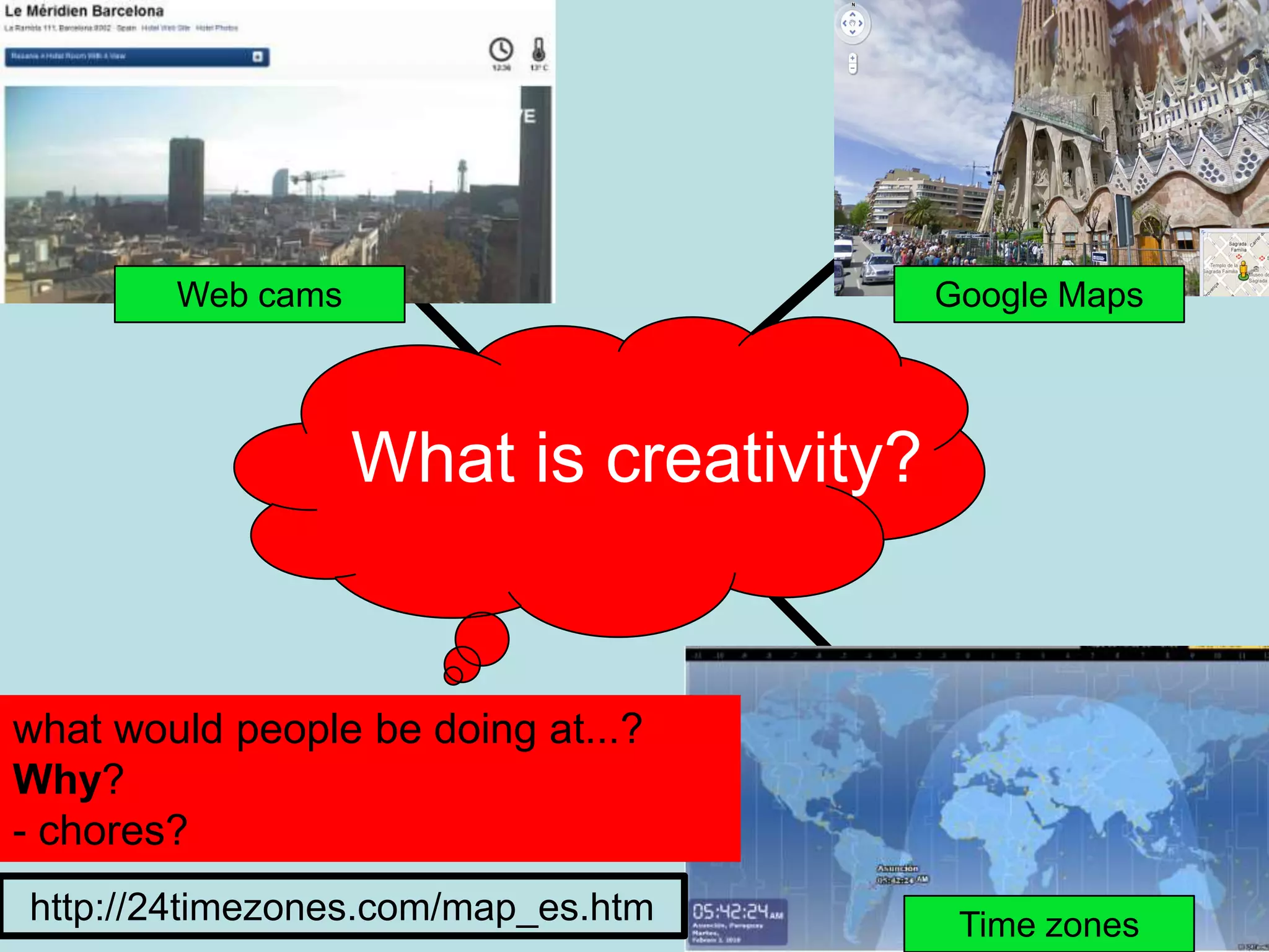 Web cams                         Google Maps



                   What is creativity?


what would people be doing at...?
Why?
- chores?
http://24timezones.com/map_es.htm         Time zones
 