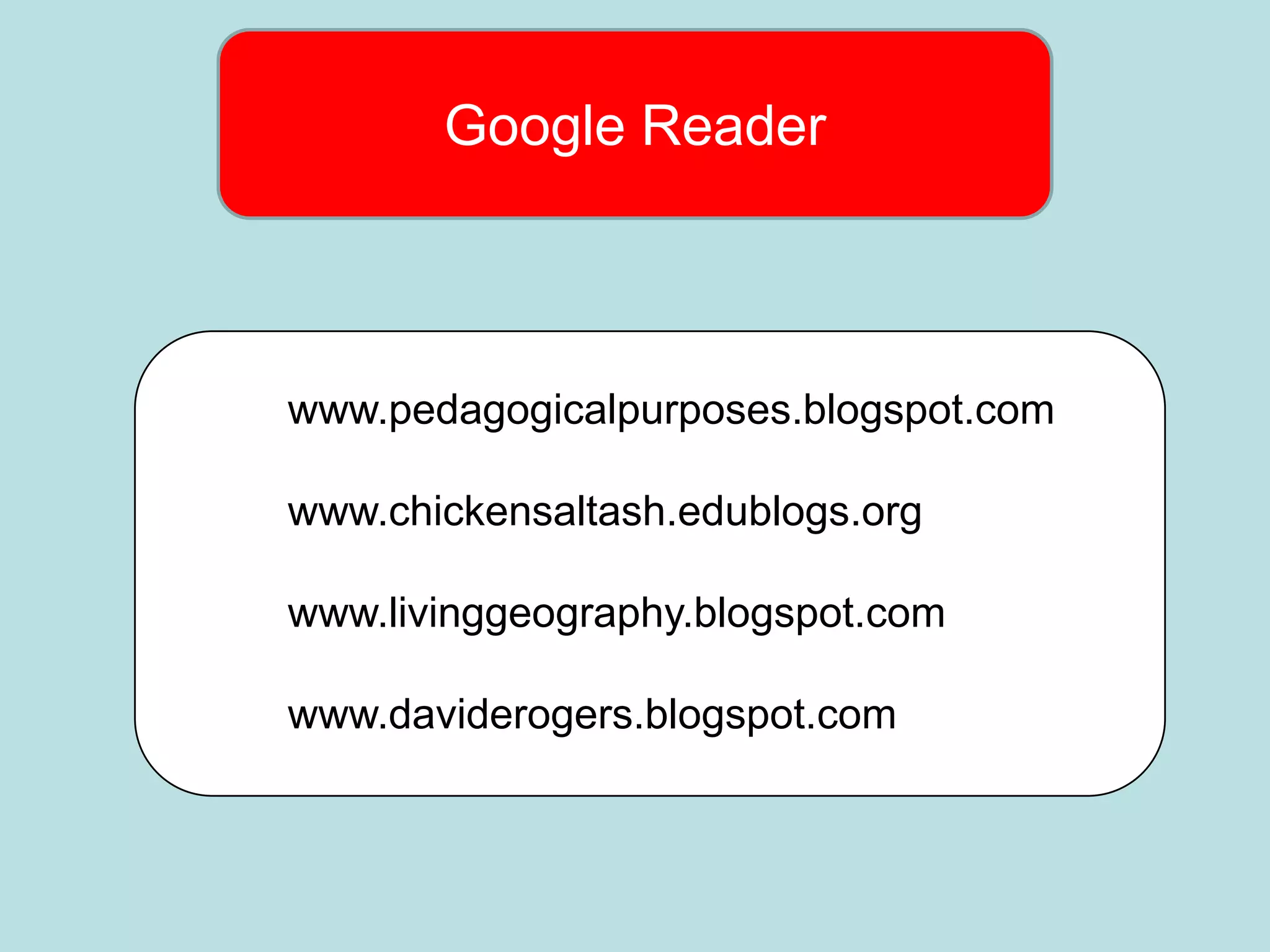 Google Reader



www.pedagogicalpurposes.blogspot.com

www.chickensaltash.edublogs.org

www.livinggeography.blogspot.com

www.daviderogers.blogspot.com
 