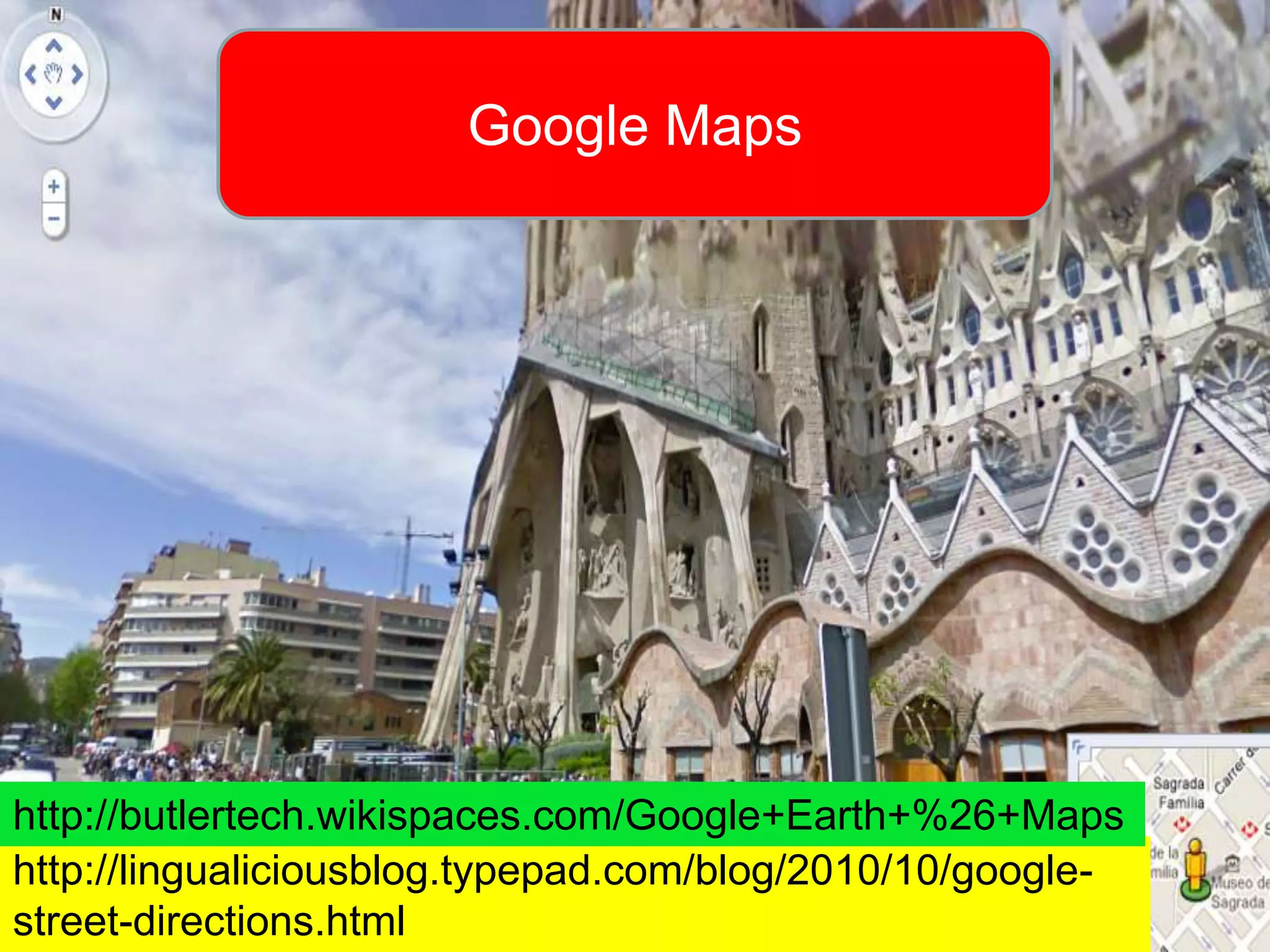 Google Maps




http://butlertech.wikispaces.com/Google+Earth+%26+Maps
http://lingualiciousblog.typepad.com/blog/2010/10/google-
street-directions.html
 